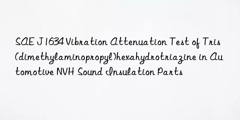 sae j1634 vibration attenuation test of tris(dimethylaminopropyl)hexahydrotriazine in automotive nvh sound insulation parts