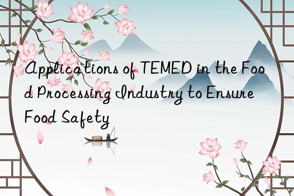applications of temed in the food processing industry to ensure food safety