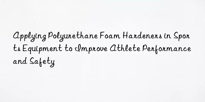applying polyurethane foam hardeners in sports equipment to improve athlete performance and safety
