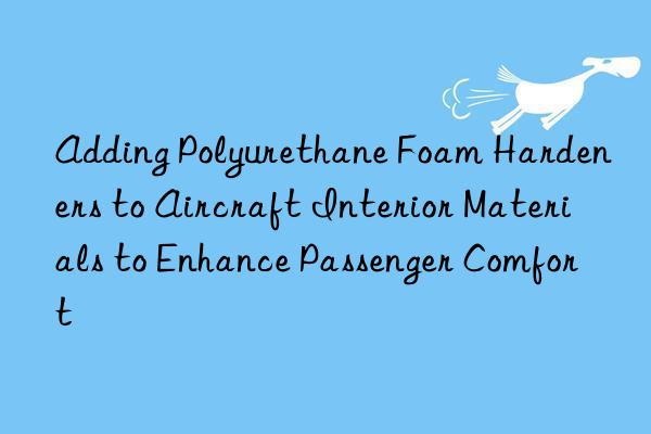 adding polyurethane foam hardeners to aircraft interior materials to enhance passenger comfort