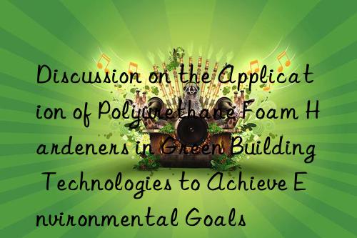 discussion on the application of polyurethane foam hardeners in green building technologies to achieve environmental goals