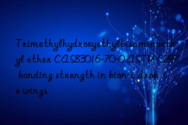 trimethylhydroxyethylbisaminoethyl ether cas83016-70-0 astm c297 bonding strength in bionic drone wings