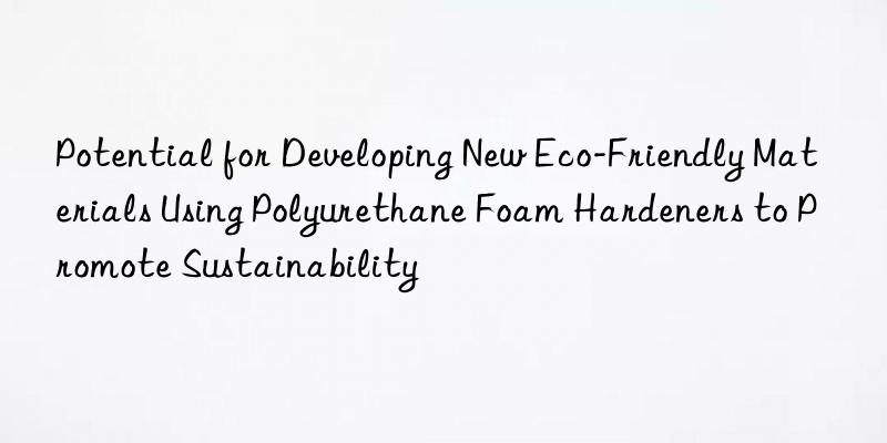 potential for developing new eco-friendly materials using polyurethane foam hardeners to promote sustainability