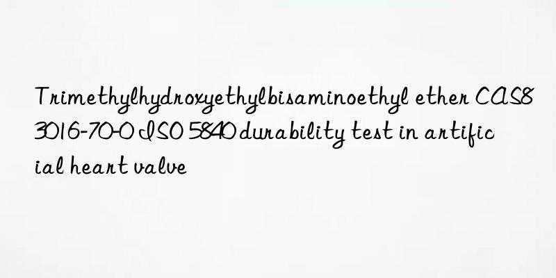 trimethylhydroxyethylbisaminoethyl ether cas83016-70-0 iso 5840 durability test in artificial heart valve