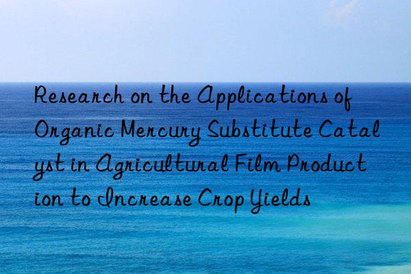 Research on the Applications of Organic Mercury Substitute Catalyst in Agricultural Film Production to Increase Crop Yields
