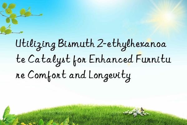 Utilizing Bismuth 2-ethylhexanoate Catalyst for Enhanced Furniture Comfort and Longevity
