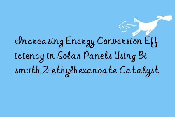 Increasing Energy Conversion Efficiency in Solar Panels Using Bismuth 2-ethylhexanoate Catalyst