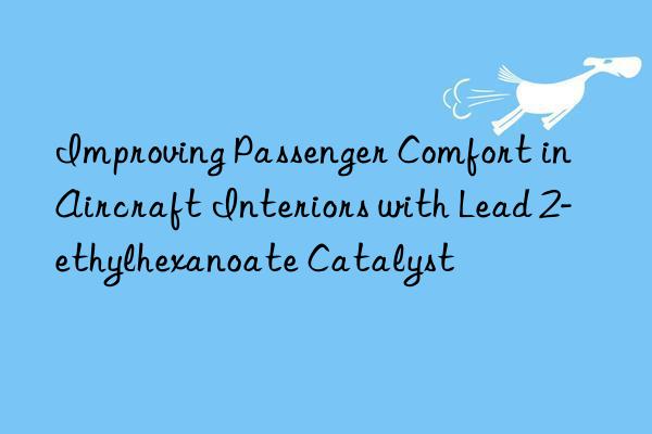 improving passenger comfort in aircraft interiors with lead 2-ethylhexanoate catalyst
