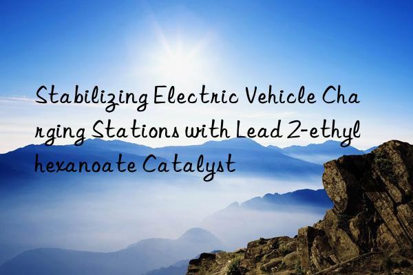 stabilizing electric vehicle charging stations with lead 2-ethylhexanoate catalyst