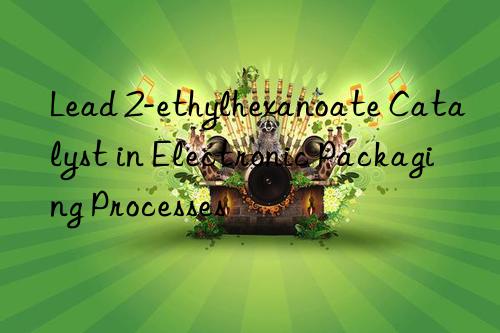 lead 2-ethylhexanoate catalyst in electronic packaging processes