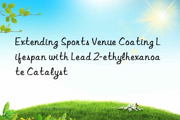 extending sports venue coating lifespan with lead 2-ethylhexanoate catalyst