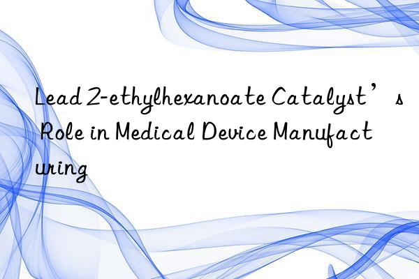 lead 2-ethylhexanoate catalyst’s role in medical device manufacturing
