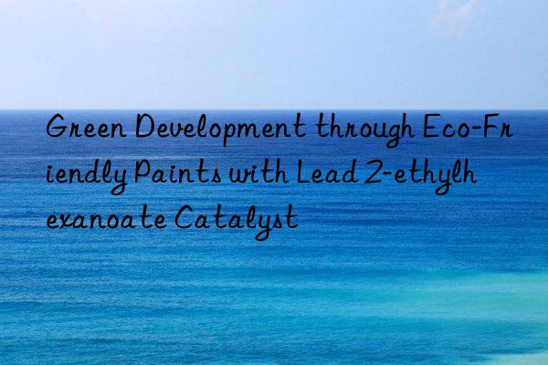 green development through eco-friendly paints with lead 2-ethylhexanoate catalyst