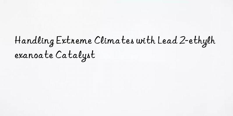 handling extreme climates with lead 2-ethylhexanoate catalyst