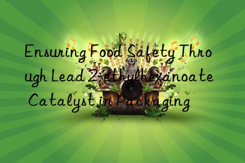 ensuring food safety through lead 2-ethylhexanoate catalyst in packaging