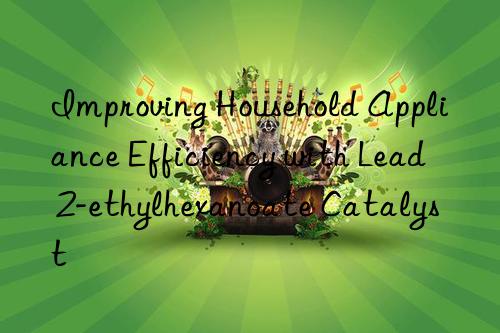 improving household appliance efficiency with lead 2-ethylhexanoate catalyst