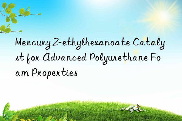 mercury 2-ethylhexanoate catalyst for advanced polyurethane foam properties