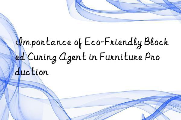 importance of eco-friendly blocked curing agent in furniture production