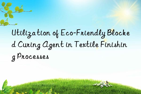 utilization of eco-friendly blocked curing agent in textile finishing processes