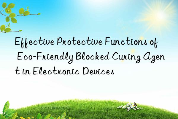 effective protective functions of eco-friendly blocked curing agent in electronic devices