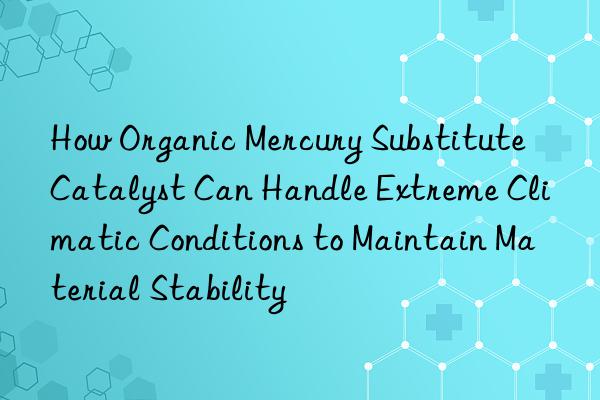 How Organic Mercury Substitute Catalyst Can Handle Extreme Climatic Conditions to Maintain Material Stability