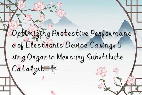 Optimizing Protective Performance of Electronic Device Casings Using Organic Mercury Substitute Catalyst
