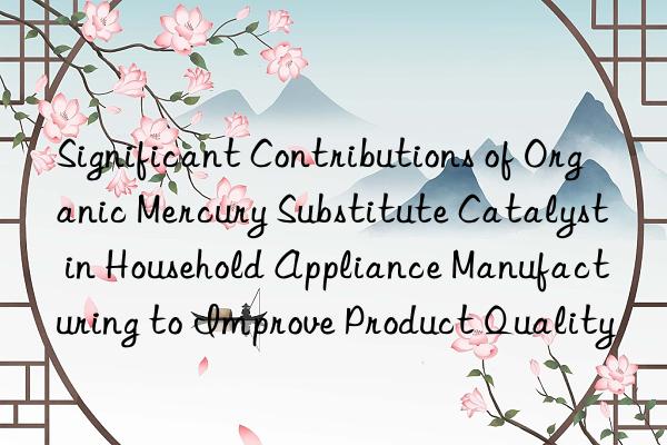 Significant Contributions of Organic Mercury Substitute Catalyst in Household Appliance Manufacturing to Improve Product Quality