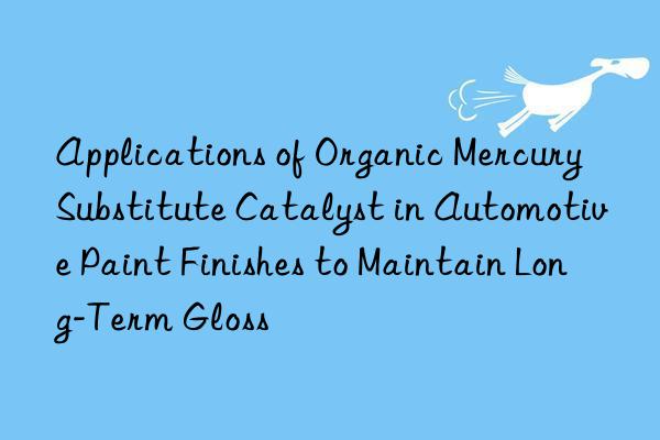 Applications of Organic Mercury Substitute Catalyst in Automotive Paint Finishes to Maintain Long-Term Gloss