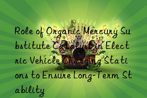 Role of Organic Mercury Substitute Catalyst in Electric Vehicle Charging Stations to Ensure Long-Term Stability
