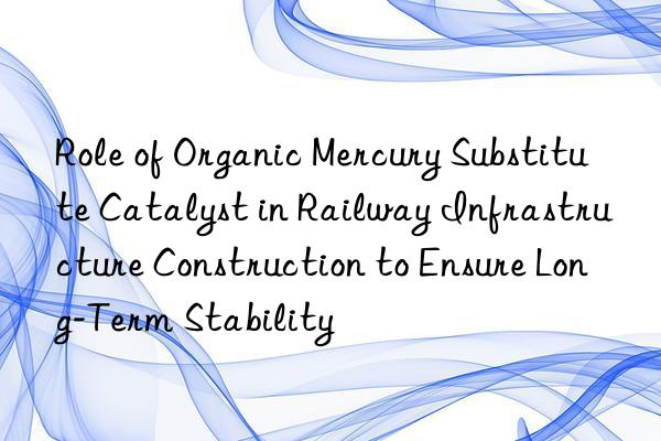 Role of Organic Mercury Substitute Catalyst in Railway Infrastructure Construction to Ensure Long-Term Stability