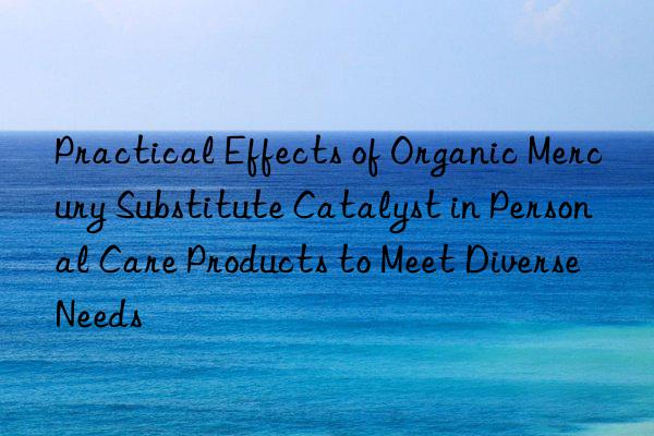 Practical Effects of Organic Mercury Substitute Catalyst in Personal Care Products to Meet Diverse Needs
