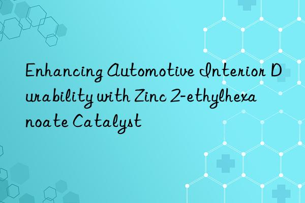 Enhancing Automotive Interior Durability with Zinc 2-ethylhexanoate Catalyst