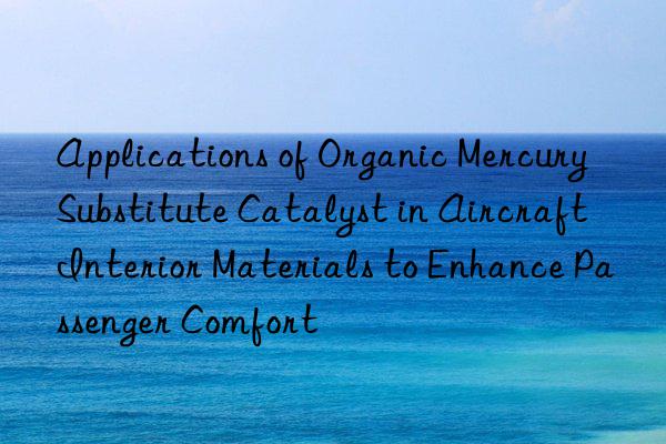 Applications of Organic Mercury Substitute Catalyst in Aircraft Interior Materials to Enhance Passenger Comfort
