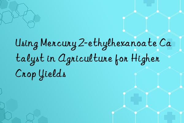 using mercury 2-ethylhexanoate catalyst in agriculture for higher crop yields