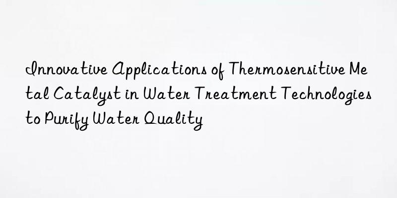 Innovative Applications of Thermosensitive Metal Catalyst in Water Treatment Technologies to Purify Water Quality