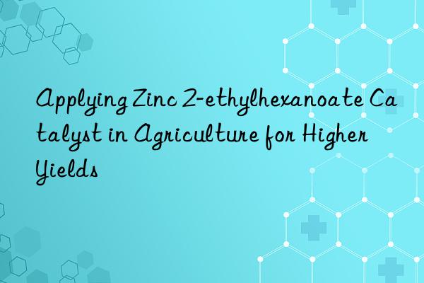 Applying Zinc 2-ethylhexanoate Catalyst in Agriculture for Higher Yields
