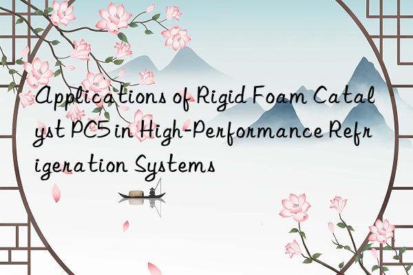 applications of rigid foam catalyst pc5 in high-performance refrigeration systems