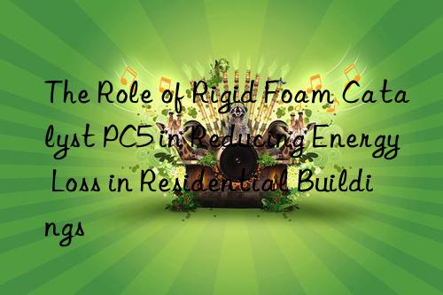 the role of rigid foam catalyst pc5 in reducing energy loss in residential buildings