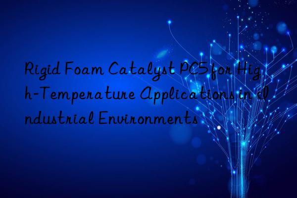 rigid foam catalyst pc5 for high-temperature applications in industrial environments