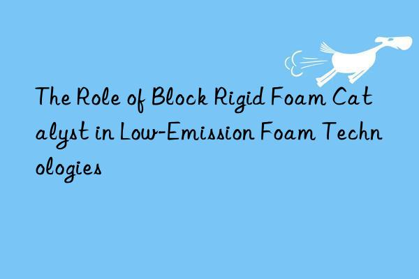 the role of block rigid foam catalyst in low-emission foam technologies