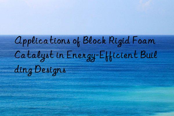 applications of block rigid foam catalyst in energy-efficient building designs