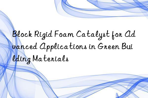 block rigid foam catalyst for advanced applications in green building materials