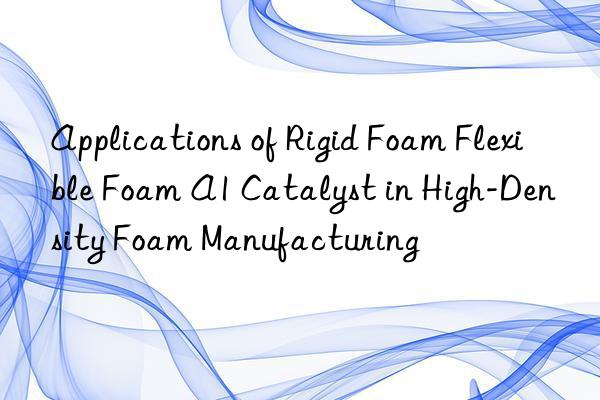 applications of rigid foam flexible foam a1 catalyst in high-density foam manufacturing
