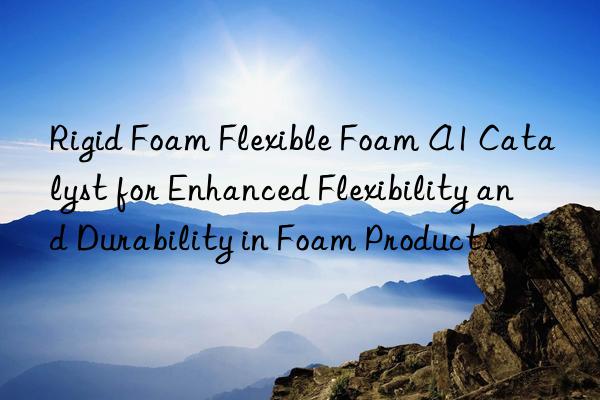 rigid foam flexible foam a1 catalyst for enhanced flexibility and durability in foam products