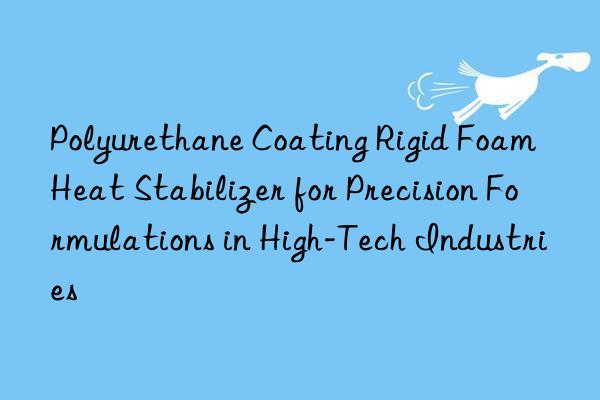 polyurethane coating rigid foam heat stabilizer for precision formulations in high-tech industries
