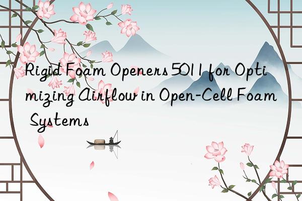 rigid foam openers 5011 for optimizing airflow in open-cell foam systems