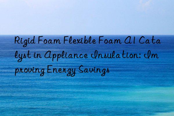 rigid foam flexible foam a1 catalyst in appliance insulation: improving energy savings