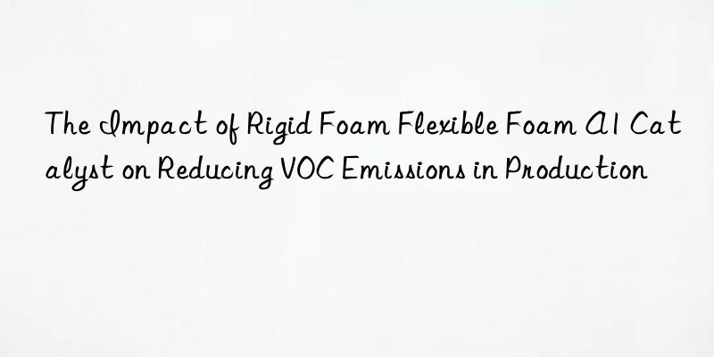 the impact of rigid foam flexible foam a1 catalyst on reducing voc emissions in production