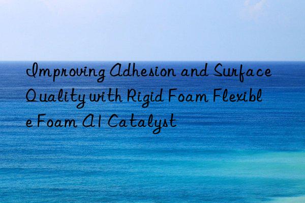 improving adhesion and surface quality with rigid foam flexible foam a1 catalyst