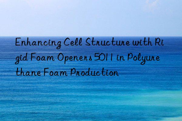 enhancing cell structure with rigid foam openers 5011 in polyurethane foam production